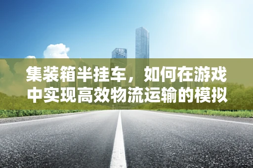集装箱半挂车，如何在游戏中实现高效物流运输的模拟？