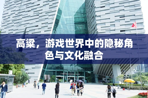高粱，游戏世界中的隐秘角色与文化融合