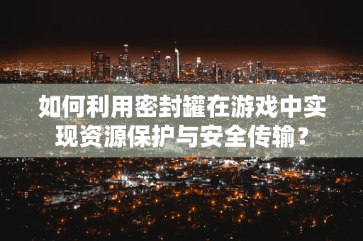 如何利用密封罐在游戏中实现资源保护与安全传输？