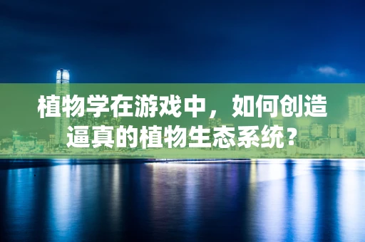 植物学在游戏中，如何创造逼真的植物生态系统？