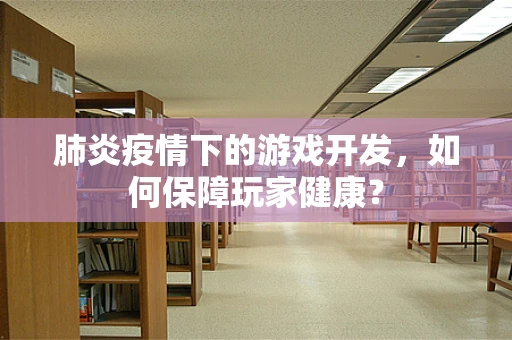肺炎疫情下的游戏开发，如何保障玩家健康？