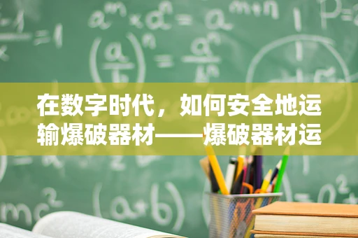 在数字时代，如何安全地运输爆破器材——爆破器材运输车的智能解决方案？