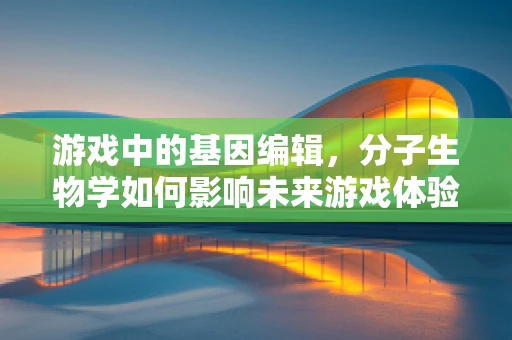 游戏中的基因编辑，分子生物学如何影响未来游戏体验？