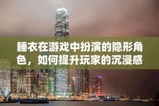 睡衣在游戏中扮演的隐形角色，如何提升玩家的沉浸感？