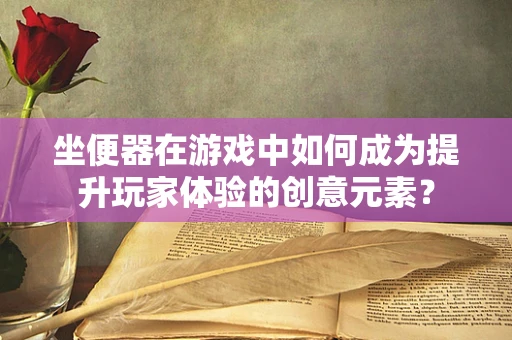 坐便器在游戏中如何成为提升玩家体验的创意元素？