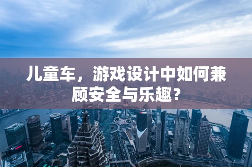儿童车，游戏设计中如何兼顾安全与乐趣？