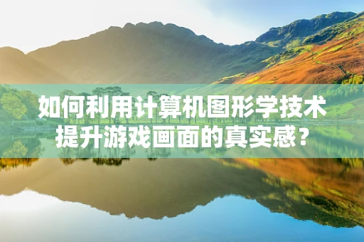 如何利用计算机图形学技术提升游戏画面的真实感？