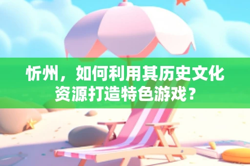 忻州，如何利用其历史文化资源打造特色游戏？