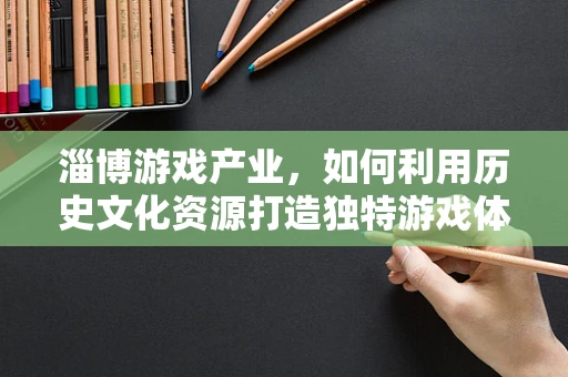 淄博游戏产业，如何利用历史文化资源打造独特游戏体验？