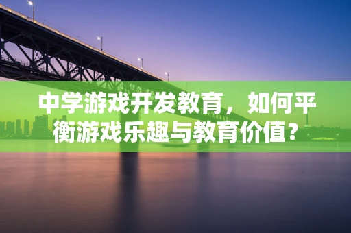 中学游戏开发教育，如何平衡游戏乐趣与教育价值？