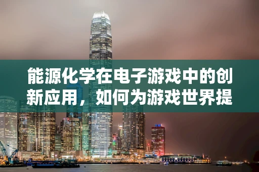 能源化学在电子游戏中的创新应用，如何为游戏世界提供‘绿色’动力？
