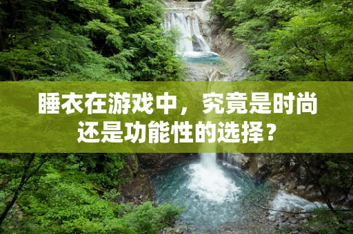 睡衣在游戏中，究竟是时尚还是功能性的选择？
