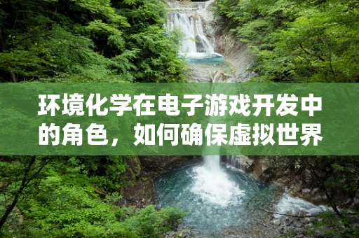 环境化学在电子游戏开发中的角色，如何确保虚拟世界的‘空气’清新？