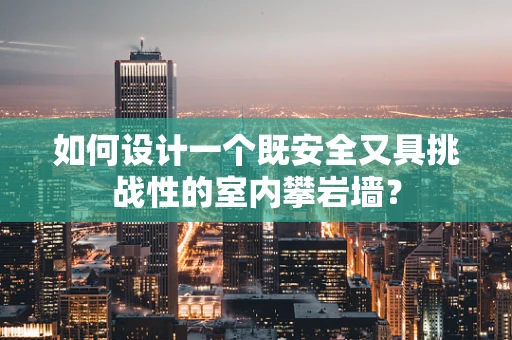 如何设计一个既安全又具挑战性的室内攀岩墙？