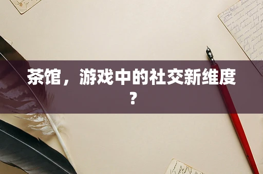 茶馆，游戏中的社交新维度？