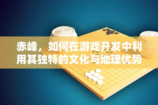 赤峰，如何在游戏开发中利用其独特的文化与地理优势？