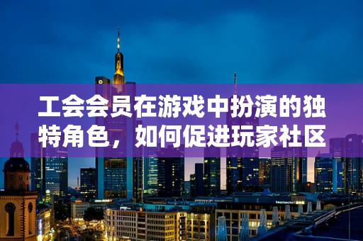 工会会员在游戏中扮演的独特角色，如何促进玩家社区的凝聚力？