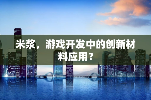 米浆，游戏开发中的创新材料应用？