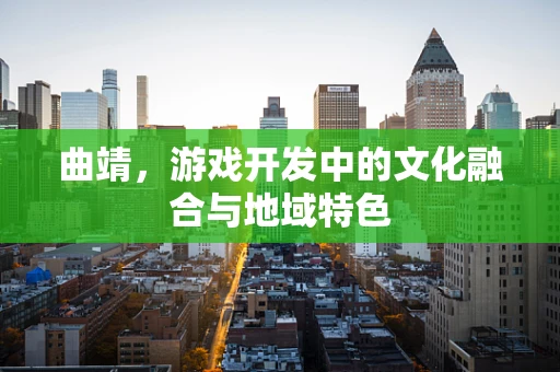 曲靖，游戏开发中的文化融合与地域特色