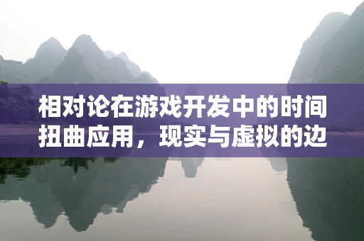 相对论在游戏开发中的时间扭曲应用，现实与虚拟的边界？