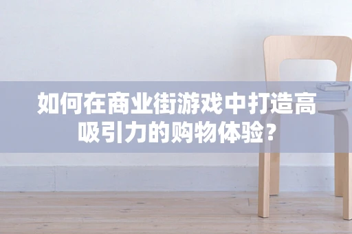 如何在商业街游戏中打造高吸引力的购物体验？