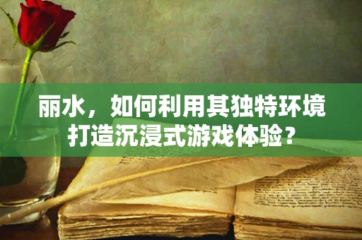 丽水，如何利用其独特环境打造沉浸式游戏体验？