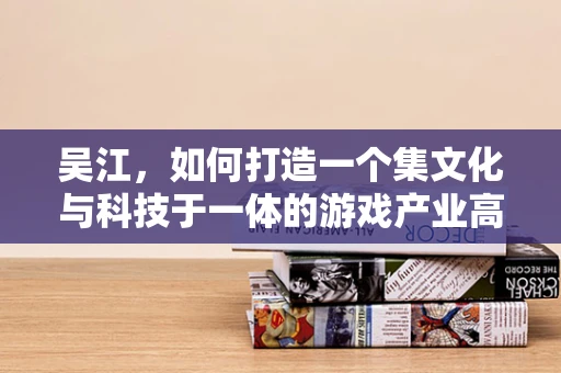 吴江，如何打造一个集文化与科技于一体的游戏产业高地？