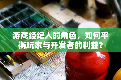 游戏经纪人的角色，如何平衡玩家与开发者的利益？