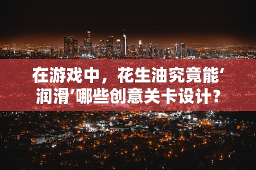 在游戏中，花生油究竟能‘润滑’哪些创意关卡设计？