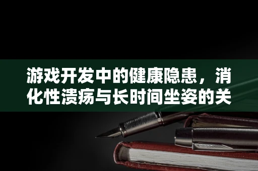 游戏开发中的健康隐患，消化性溃疡与长时间坐姿的关联