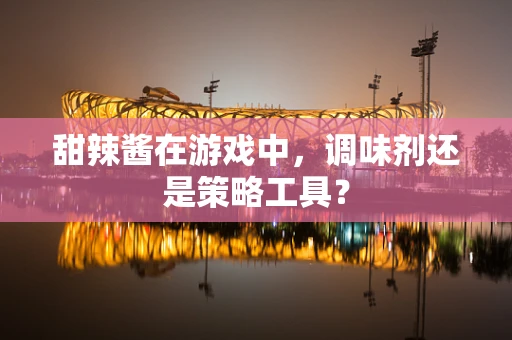 甜辣酱在游戏中，调味剂还是策略工具？