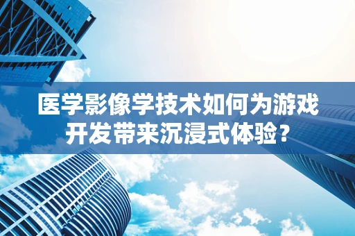 医学影像学技术如何为游戏开发带来沉浸式体验？