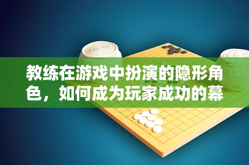 教练在游戏中扮演的隐形角色，如何成为玩家成功的幕后推手？