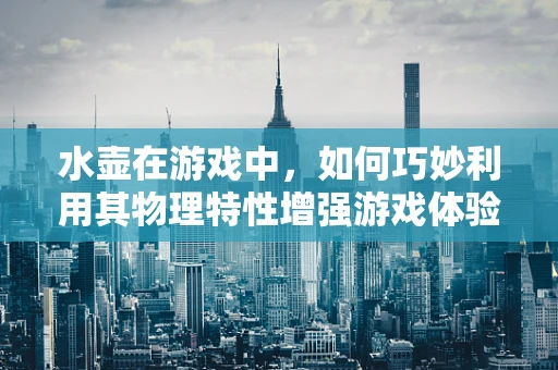 水壶在游戏中，如何巧妙利用其物理特性增强游戏体验？