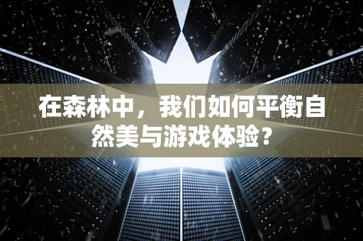 在森林中，我们如何平衡自然美与游戏体验？