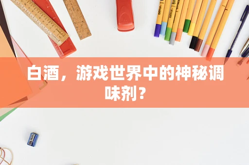 白酒，游戏世界中的神秘调味剂？