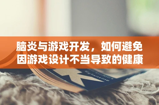脑炎与游戏开发，如何避免因游戏设计不当导致的健康风险？