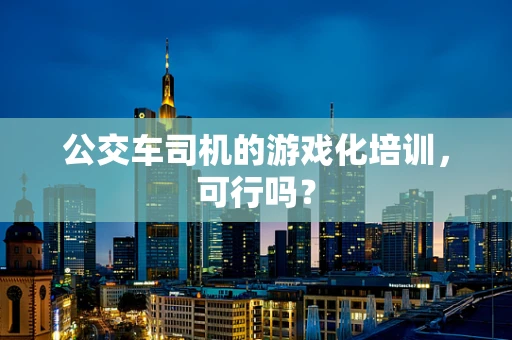 公交车司机的游戏化培训，可行吗？