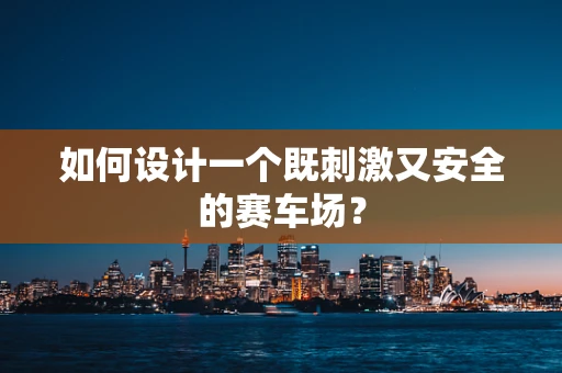 如何设计一个既刺激又安全的赛车场？