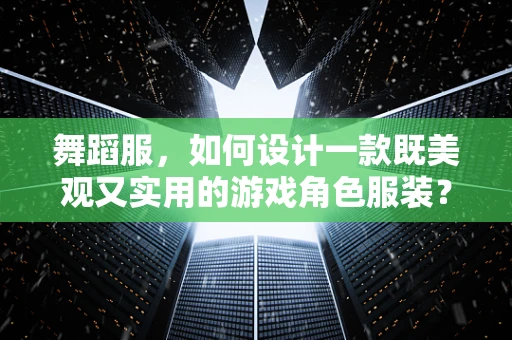 舞蹈服，如何设计一款既美观又实用的游戏角色服装？