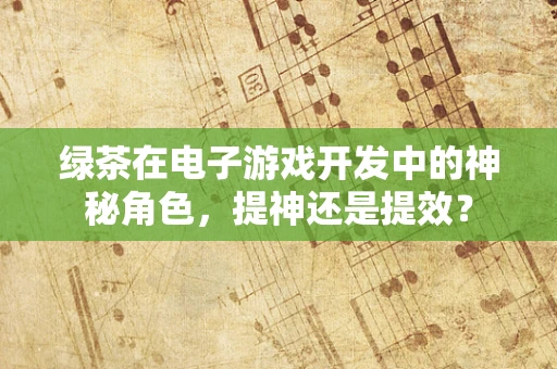 绿茶在电子游戏开发中的神秘角色，提神还是提效？
