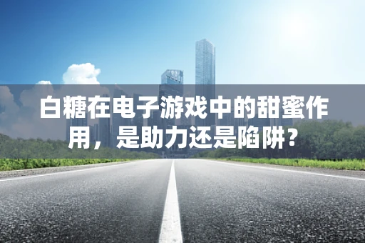 白糖在电子游戏中的甜蜜作用，是助力还是陷阱？