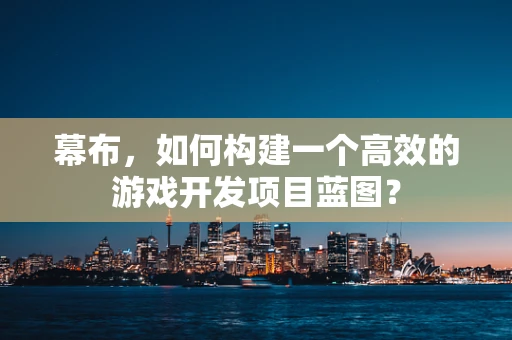 幕布，如何构建一个高效的游戏开发项目蓝图？