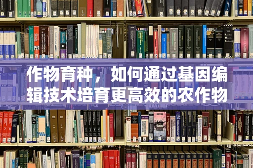 作物育种，如何通过基因编辑技术培育更高效的农作物？