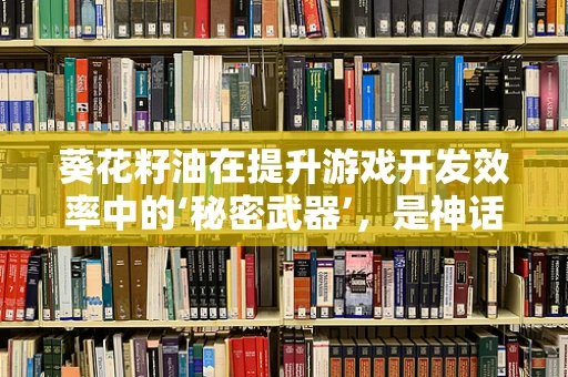 葵花籽油在提升游戏开发效率中的‘秘密武器’，是神话还是实锤？