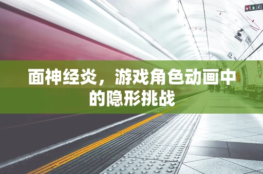 面神经炎，游戏角色动画中的隐形挑战