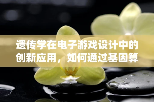遗传学在电子游戏设计中的创新应用，如何通过基因算法优化角色成长系统？