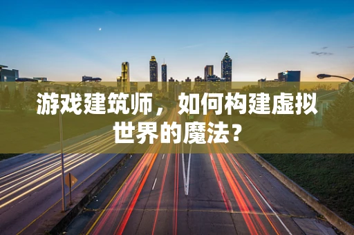 游戏建筑师，如何构建虚拟世界的魔法？
