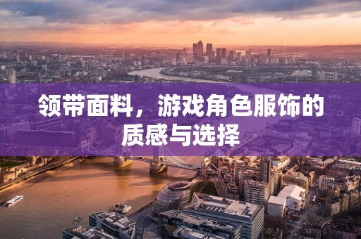 领带面料，游戏角色服饰的质感与选择