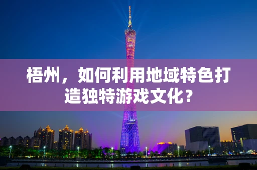 梧州，如何利用地域特色打造独特游戏文化？
